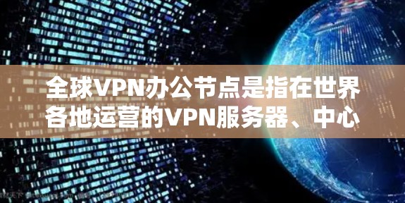 全球VPN办公节点是指在世界各地运营的VPN服务器、中心点或其他关键基础设施，这些节点通常通过互联网加密通信，防止间接受到攻击。全球VPN的运营和管理需要遵守相关法律法规，确保数据安全和隐私保护