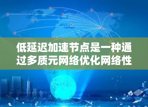 低延迟加速节点是一种通过多质元网络优化网络性能的网络架构，主要用于减少数据传输延迟，提升连接速度和用户体验。以下是关于低延迟加速节点的详细信息