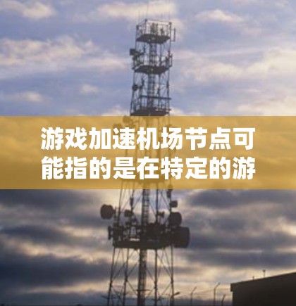 游戏加速机场节点可能指的是在特定的游戏中，机场节点（如机场入口、登机口等）可以实现加速功能，从而帮助玩家更快到达目标位置。以下是一些可能的加速方式