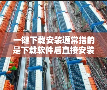 一键下载安装通常指的是下载软件后直接安装，无需手动操作。以下是一些通用的步骤和方法，帮助您完成下载和安装