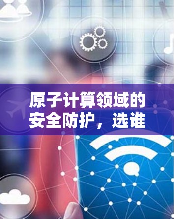 原子计算领域的安全防护，选谁？选谁？