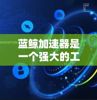 蓝鲸加速器是一个强大的工具，适合开发者优化代码和进行复杂的计算。以下是对蓝鲸加速器的详细介绍，包括基本组成部分、使用步骤、功能描述以及实际应用