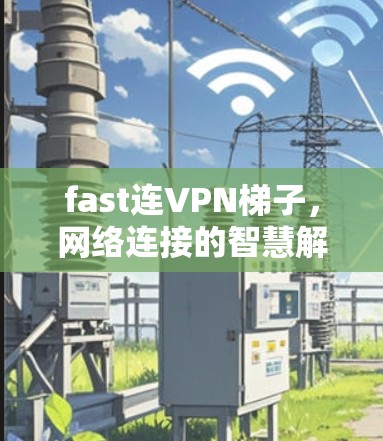 fast连VPN梯子，网络连接的智慧解决方案