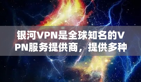 银河VPN是全球知名的VPN服务提供商，提供多种VPN解决方案。以下是一些关于银河VPN的详细信息
