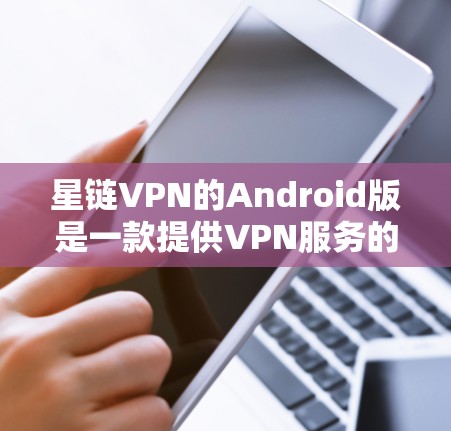星链VPN的Android版是一款提供VPN服务的移动应用，旨在帮助用户更安全地连接到目标服务器。以下是对该应用的详细介绍