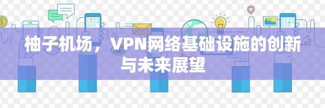 柚子机场，VPN网络基础设施的创新与未来展望
