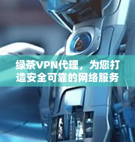 绿茶VPN代理，为您打造安全可靠的网络服务