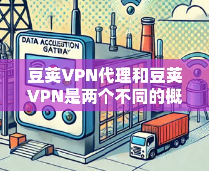 豆荚VPN代理和豆荚VPN是两个不同的概念，尽管它们的名字相似，但它们在功能和用途上有明显的区别