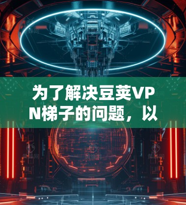 为了解决豆荚VPN梯子的问题，以下是一些步骤性的解决方案