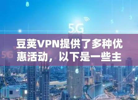 豆荚VPN提供了多种优惠活动，以下是一些主要的优惠信息