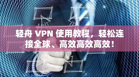 轻舟 VPN 使用教程，轻松连接全球、高效高效高效！