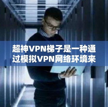 超神VPN梯子是一种通过模拟VPN网络环境来保护个人数据和网络安全的工具。以下是一步步的使用指南