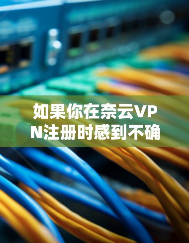如果你在奈云VPN注册时感到不确定，以下是一些指南，帮助你保护账户安全