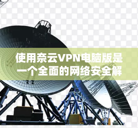使用奈云VPN电脑版是一个全面的网络安全解决方案，能够帮助用户有效保护个人信息和财产。以下是一些详细的步骤指南，帮助您顺利使用