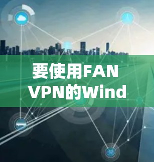 要使用FAN VPN的Windows版，您可以按照以下步骤操作