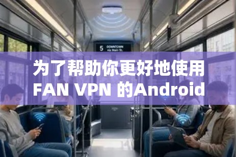 为了帮助你更好地使用FAN VPN 的Android版，以下是一个分步骤的总结和建议