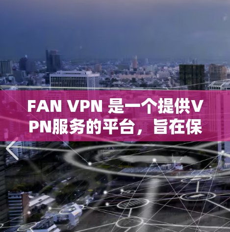 FAN VPN 是一个提供VPN服务的平台，旨在保护用户的数据和网络流量，提供安全性。FAN VPN 的目标是让用户在使用网络时更加安全和隐私。以下是关于 FAN VPN 的一些关键信息
