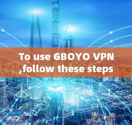 To use GBOYO VPN,follow these steps:
