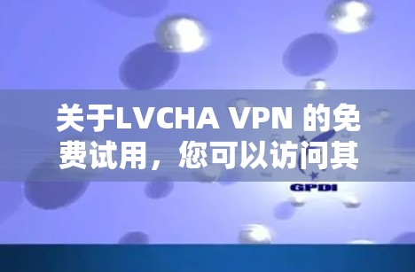 关于LVCHA VPN 的免费试用，您可以访问其官方网站或应用商店进行试用。具体操作步骤如下