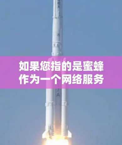 如果您指的是蜜蜂作为一个网络服务名称，而不是VPN平台，那么它可能是一个个人或企业使用以获取流量的服务。如果您需要帮助访问或使用该服务，请提供更多信息以便进一步协助