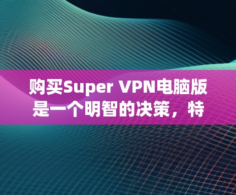 购买Super VPN电脑版是一个明智的决策，特别是如果你需要高性能、高负载的VPN服务。以下是详细的考虑因素和建议
