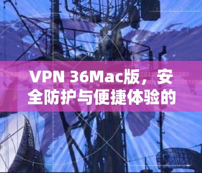 VPN 36Mac版，安全防护与便捷体验的完美结合