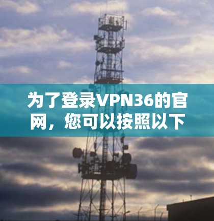 为了登录VPN36的官网，您可以按照以下步骤进行