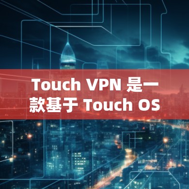 Touch VPN 是一款基于 Touch OS 的移动VPN服务，旨在为用户提供移动设备上的VPN体验。以下是关于其官方网站的详细介绍