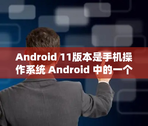 Android 11版本是手机操作系统 Android 中的一个重要更新版本，它在多个方面进行了显著的改进和优化，以提升用户体验和性能。以下是关于 Android 11 的关键点