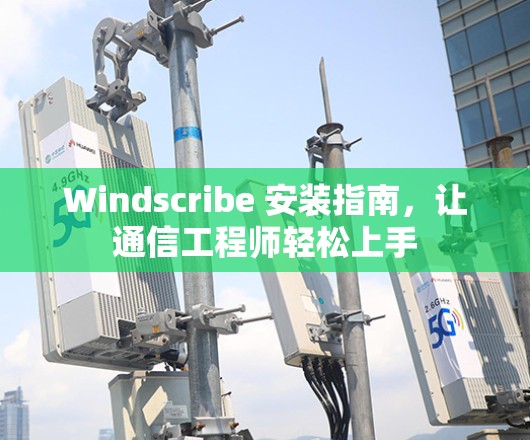 Windscribe 安装指南，让通信工程师轻松上手