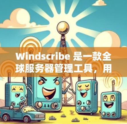 Windscribe 是一款全球服务器管理工具，用户可以通过它管理全球服务器的部署、监控和管理。以下是关于如何使用Windscribe 的基本步骤