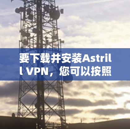 要下载并安装Astrill VPN，您可以按照以下步骤进行