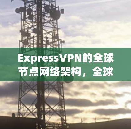 ExpressVPN的全球节点网络架构，全球通信的关键组件