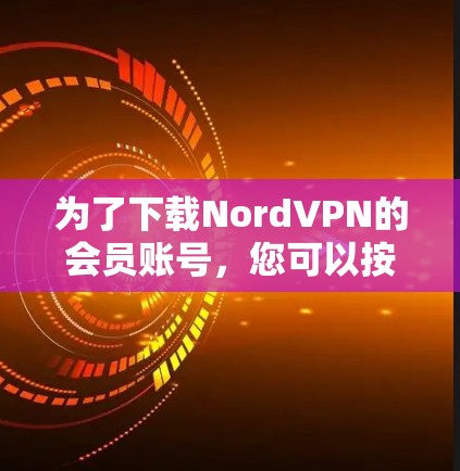 为了下载NordVPN的会员账号，您可以按照以下步骤操作