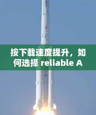 按下载速度提升,如何选择 reliable Android 上外网加速器? 按下载速度提升,如何选择 reliable Android 上外网加速器?
