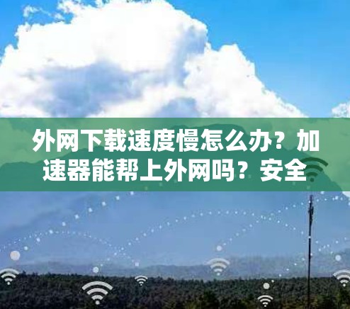 外网下载速度慢怎么办?加速器能帮上外网吗?安全隐私保护才是关键! 外网下载速度慢怎么办?加速器能帮上外网吗?安全隐私保护才是关键!