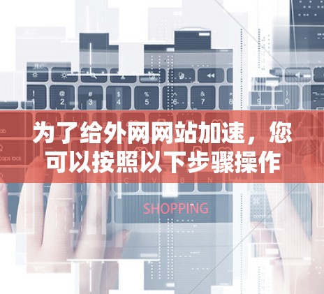 为了给外网网站加速，您可以按照以下步骤操作