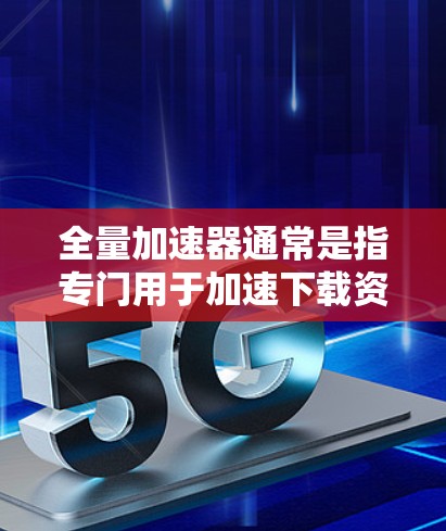 全量加速器通常是指专门用于加速下载资源或流量的工具,而不是专门的加速器。通常,加速器是用于加速下载或在线活动所需的工具,而不是直接上外网的 全量加速器通常是指专门用于加速下载资源或流量的工具,而不是专门的加速器。通常,加速器是用于加速下载或在线活动所需的工具,而不是直接上外网的