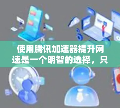 使用腾讯加速器提升网速是一个明智的选择,只要按照以下步骤执行,可以有效提高你的网速体验 使用腾讯加速器提升网速是一个明智的选择,只要按照以下步骤执行,可以有效提高你的网速体验