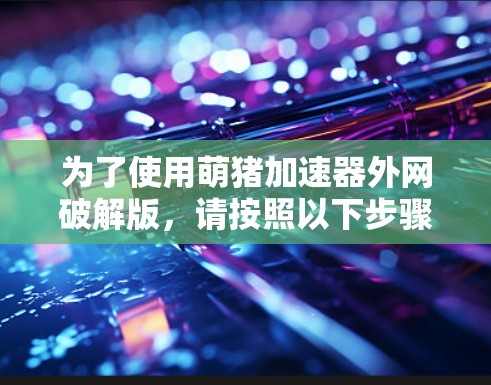 为了使用萌猪加速器外网破解版,请按照以下步骤操作 为了使用萌猪加速器外网破解版,请按照以下步骤操作