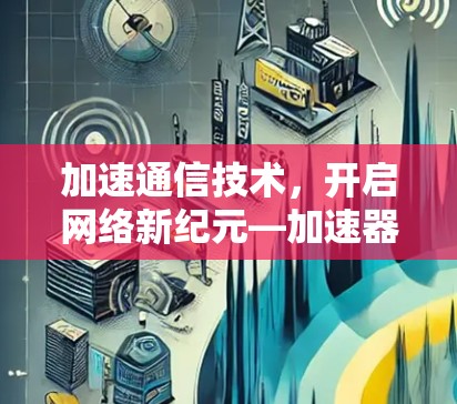 加速通信技术,开启网络新纪元—加速器翻墙计划 加速通信技术,开启网络新纪元—加速器翻墙计划