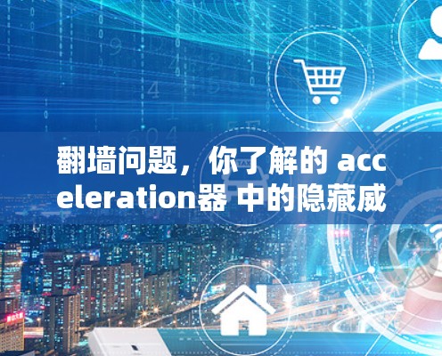 翻墙问题,你了解的 acceleration器 中的隐藏威胁? 翻墙问题,你了解的 acceleration器 中的隐藏威胁?