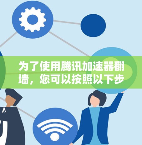 为了使用腾讯加速器翻墙,您可以按照以下步骤操作 为了使用腾讯加速器翻墙,您可以按照以下步骤操作