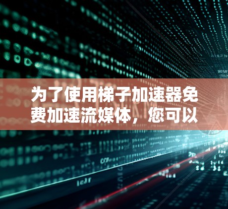 为了使用梯子加速器免费加速流媒体,您可以按照以下步骤进行操作 为了使用梯子加速器免费加速流媒体,您可以按照以下步骤进行操作
