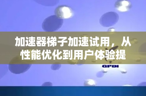 加速器梯子加速试用,从性能优化到用户体验提升 加速器梯子加速试用,从性能优化到用户体验提升