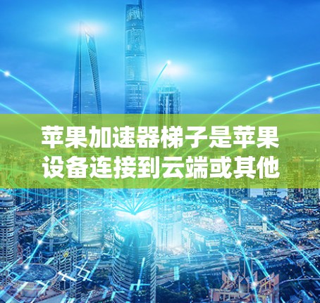 苹果加速器梯子是苹果设备连接到云端或其他设备时的一种高级功能。它通常由苹果加速器系统自带或通过第三方软件实现,提供了一种快速、便捷的设备连接方式。以下是关于苹果加速器梯子的一些关键点 苹果加速器梯子是苹果设备连接到云端或其他设备时的一种高级功能。它通常由苹果加速器系统自带或通过第三方软件实现,提供了一种快速、便捷的设备连接方式。以下是关于苹果加速器梯子的一些关键点