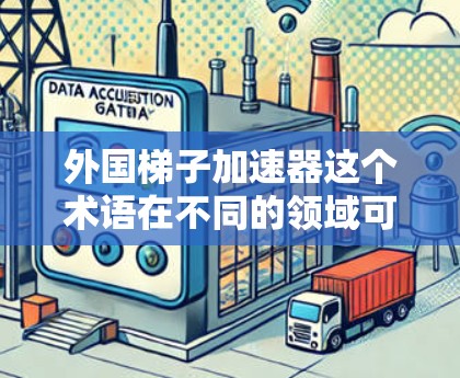 外国梯子加速器这个术语在不同的领域可能有不同的解释,具体含义取决于上下文。以下是一些可能的解释 外国梯子加速器这个术语在不同的领域可能有不同的解释,具体含义取决于上下文。以下是一些可能的解释