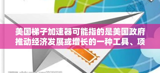 美国梯子加速器可能指的是美国政府推动经济发展或增长的一种工具、项目或方法。具体来说,可能是指美国联邦政府在推动经济发展的过程中使用的某些政策或项目 美国梯子加速器可能指的是美国政府推动经济发展或增长的一种工具、项目或方法。具体来说,可能是指美国联邦政府在推动经济发展的过程中使用的某些政策或项目