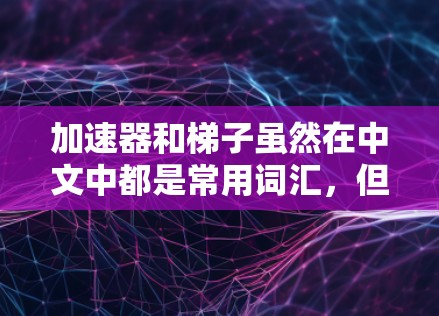 加速器和梯子虽然在中文中都是常用词汇,但它们在具体含义和应用领域上有显著的不同。以下是对它们的详细分类 加速器和梯子虽然在中文中都是常用词汇,但它们在具体含义和应用领域上有显著的不同。以下是对它们的详细分类