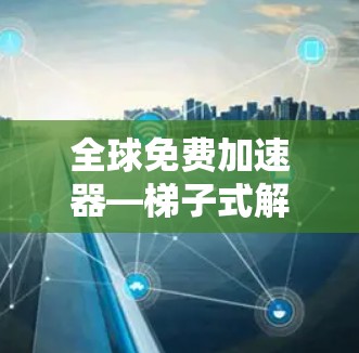 全球免费加速器—梯子式解决方案 全球免费加速器—梯子式解决方案
